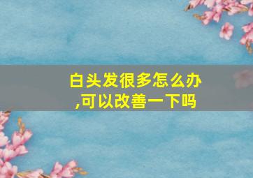 白头发很多怎么办,可以改善一下吗