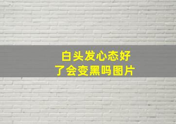 白头发心态好了会变黑吗图片