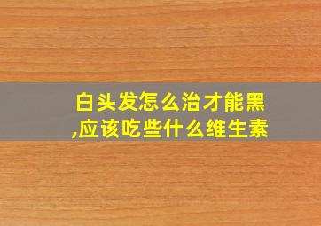 白头发怎么治才能黑,应该吃些什么维生素