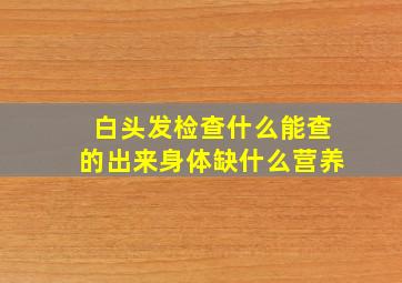 白头发检查什么能查的出来身体缺什么营养