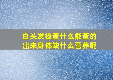 白头发检查什么能查的出来身体缺什么营养呢