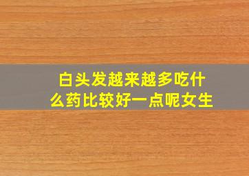 白头发越来越多吃什么药比较好一点呢女生