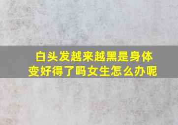 白头发越来越黑是身体变好得了吗女生怎么办呢