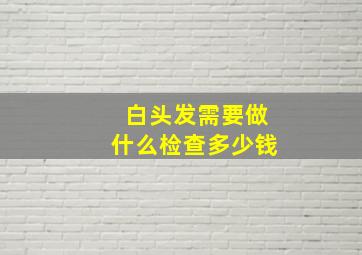 白头发需要做什么检查多少钱