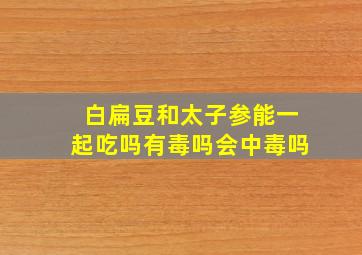 白扁豆和太子参能一起吃吗有毒吗会中毒吗