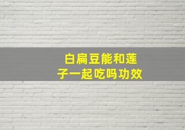 白扁豆能和莲子一起吃吗功效