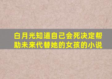 白月光知道自己会死决定帮助未来代替她的女孩的小说