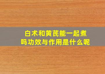 白术和黄芪能一起煮吗功效与作用是什么呢