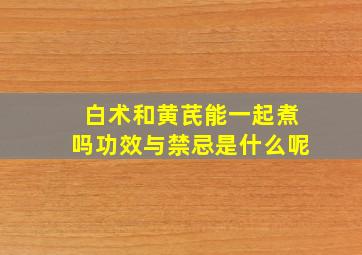 白术和黄芪能一起煮吗功效与禁忌是什么呢