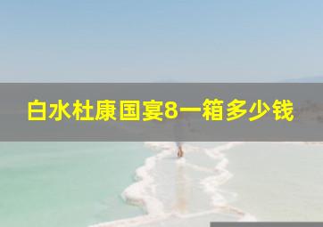 白水杜康国宴8一箱多少钱