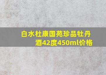 白水杜康国苑珍品牡丹酒42度450ml价格