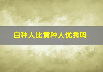 白种人比黄种人优秀吗