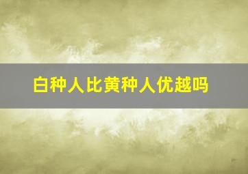 白种人比黄种人优越吗