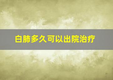 白肺多久可以出院治疗