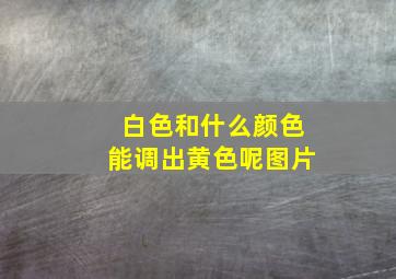 白色和什么颜色能调出黄色呢图片