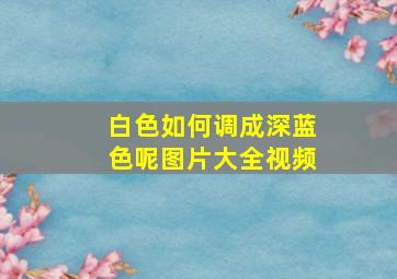 白色如何调成深蓝色呢图片大全视频