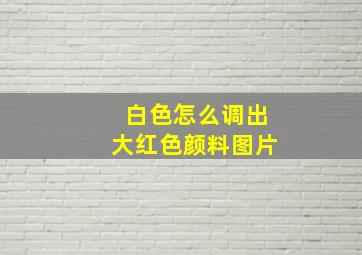 白色怎么调出大红色颜料图片