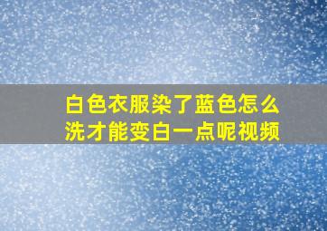 白色衣服染了蓝色怎么洗才能变白一点呢视频