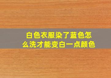 白色衣服染了蓝色怎么洗才能变白一点颜色