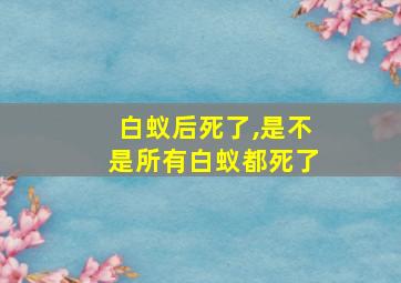 白蚁后死了,是不是所有白蚁都死了