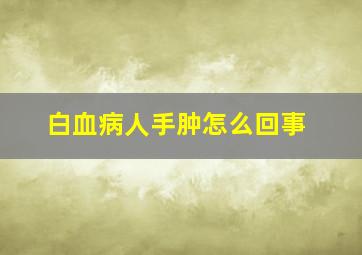 白血病人手肿怎么回事