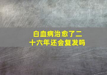 白血病治愈了二十六年还会复发吗