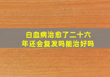 白血病治愈了二十六年还会复发吗能治好吗