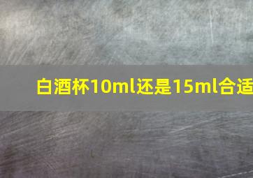 白酒杯10ml还是15ml合适