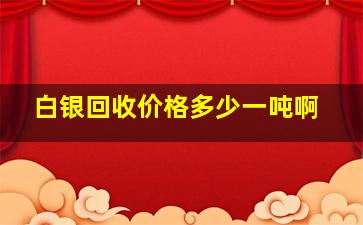 白银回收价格多少一吨啊