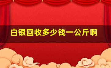 白银回收多少钱一公斤啊