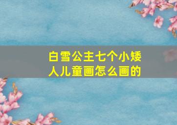 白雪公主七个小矮人儿童画怎么画的