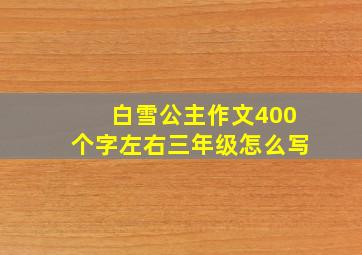 白雪公主作文400个字左右三年级怎么写