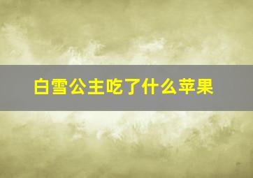 白雪公主吃了什么苹果