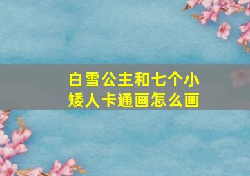 白雪公主和七个小矮人卡通画怎么画