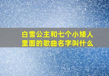 白雪公主和七个小矮人里面的歌曲名字叫什么