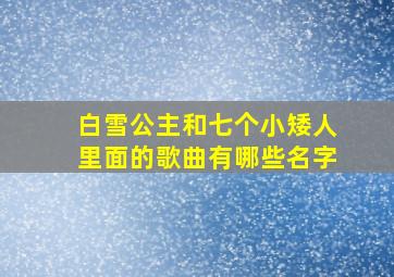 白雪公主和七个小矮人里面的歌曲有哪些名字