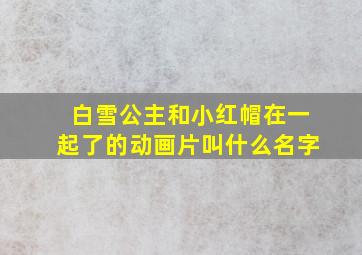 白雪公主和小红帽在一起了的动画片叫什么名字