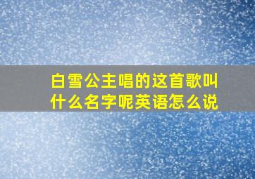 白雪公主唱的这首歌叫什么名字呢英语怎么说