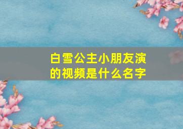 白雪公主小朋友演的视频是什么名字