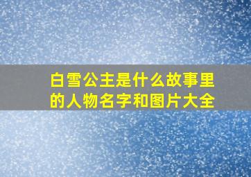 白雪公主是什么故事里的人物名字和图片大全