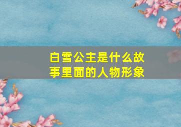 白雪公主是什么故事里面的人物形象