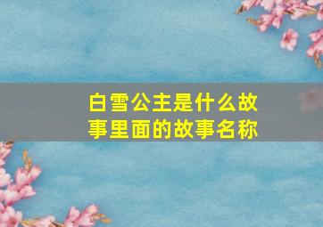 白雪公主是什么故事里面的故事名称