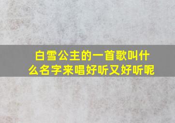 白雪公主的一首歌叫什么名字来唱好听又好听呢