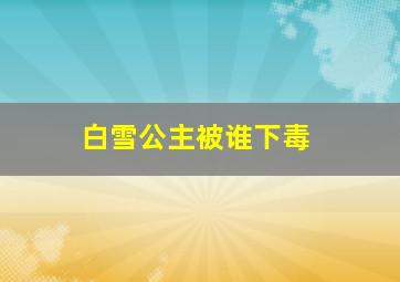 白雪公主被谁下毒