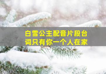 白雪公主配音片段台词只有你一个人在家