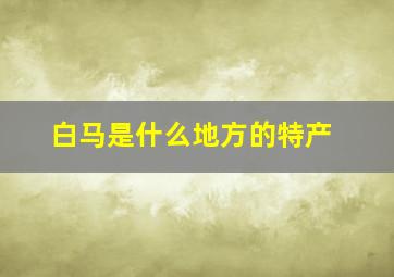 白马是什么地方的特产