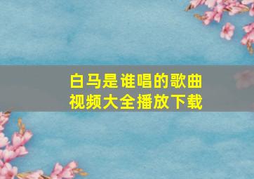 白马是谁唱的歌曲视频大全播放下载