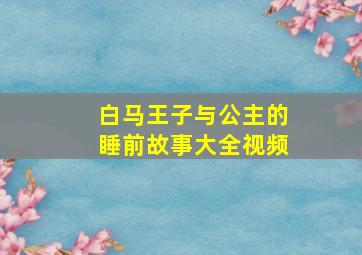 白马王子与公主的睡前故事大全视频