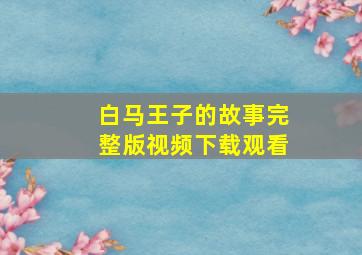 白马王子的故事完整版视频下载观看