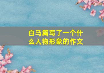 白马篇写了一个什么人物形象的作文